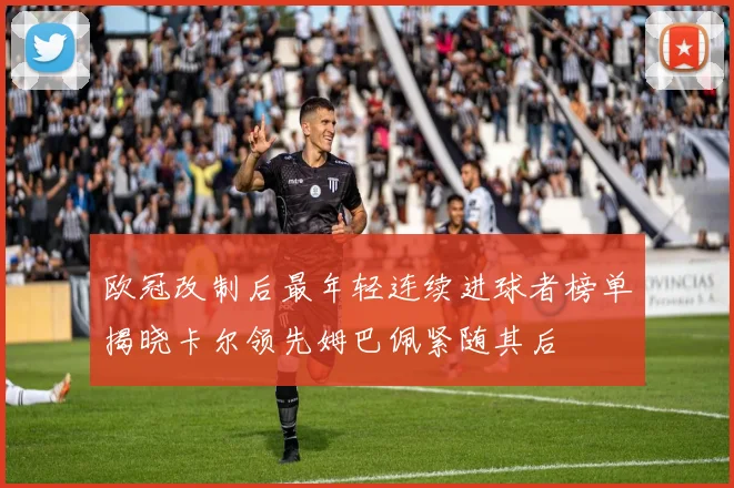 欧冠改制后最年轻连续进球者榜单揭晓卡尔领先姆巴佩紧随其后