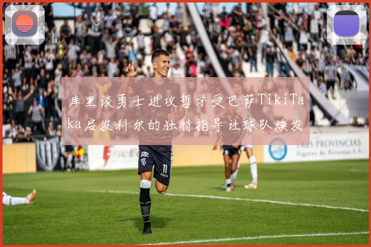 库里谈勇士进攻哲学受巴萨TikiTaka启发科尔的独特指导让球队焕发新生