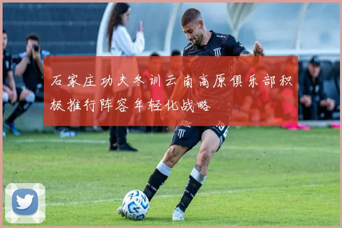 石家庄功夫冬训云南高原俱乐部积极推行阵容年轻化战略
