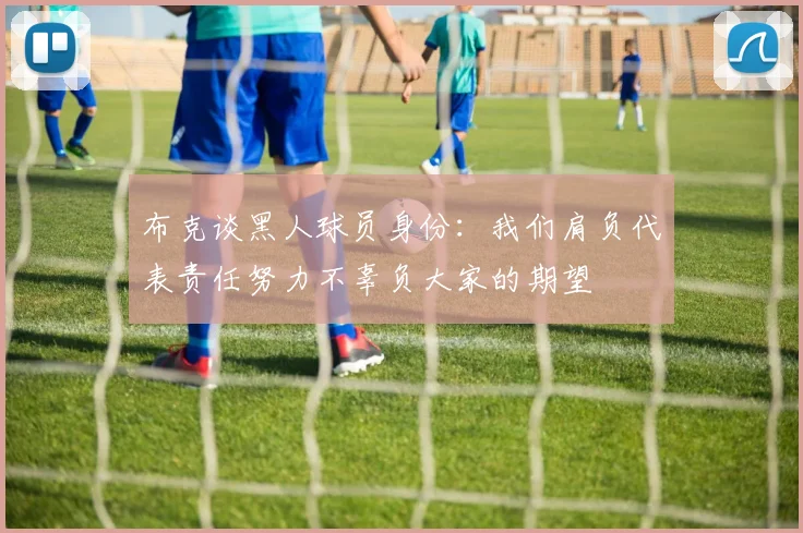 布克谈黑人球员身份：我们肩负代表责任努力不辜负大家的期望