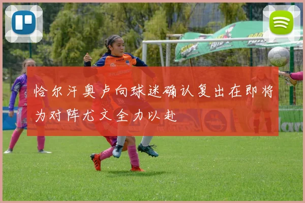恰尔汗奥卢向球迷确认复出在即将为对阵尤文全力以赴
