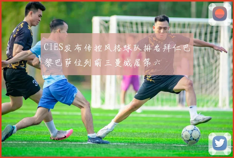 CIES发布传控风格球队排名拜仁巴黎巴萨位列前三曼城居第六