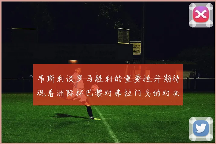 韦斯利谈罗马胜利的重要性并期待观看洲际杯巴黎对弗拉门戈的对决