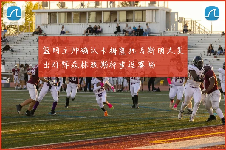 篮网主帅确认卡梅隆托马斯明天复出对阵森林狼期待重返赛场