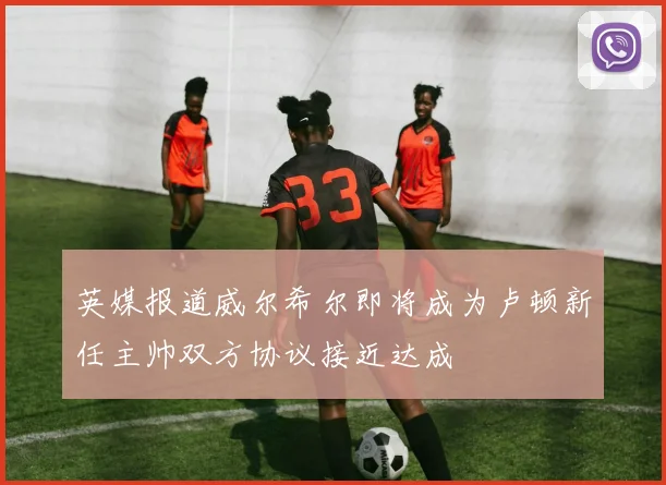 英媒报道威尔希尔即将成为卢顿新任主帅双方协议接近达成