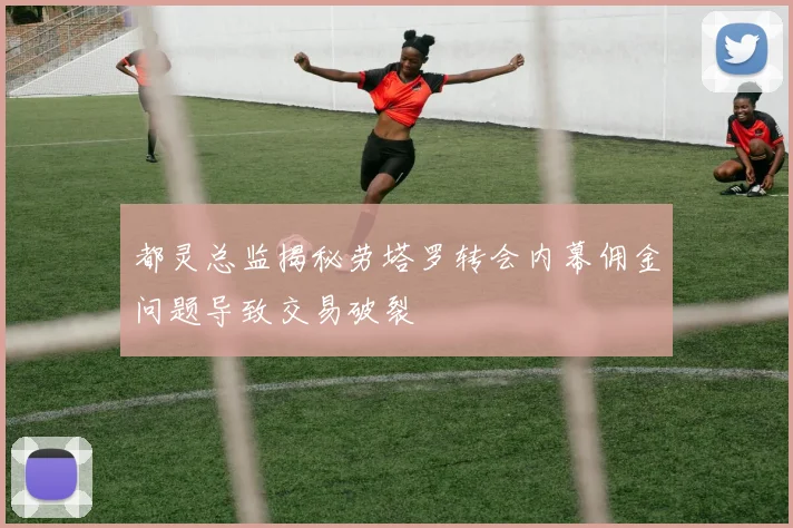 都灵总监揭秘劳塔罗转会内幕佣金问题导致交易破裂