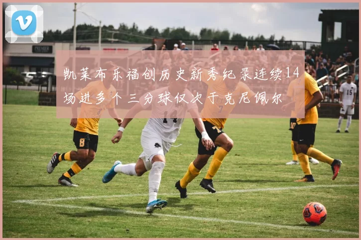 凯莱布乐福创历史新秀纪录连续14场进多个三分球仅次于克尼佩尔