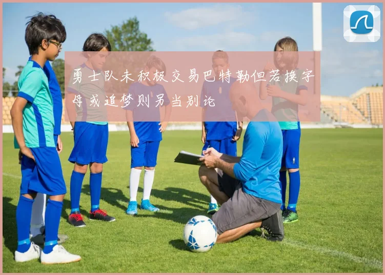 勇士队未积极交易巴特勒但若换字母或追梦则另当别论