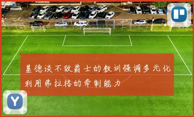 基德谈不敌爵士的教训强调多元化利用弗拉格的牵制能力