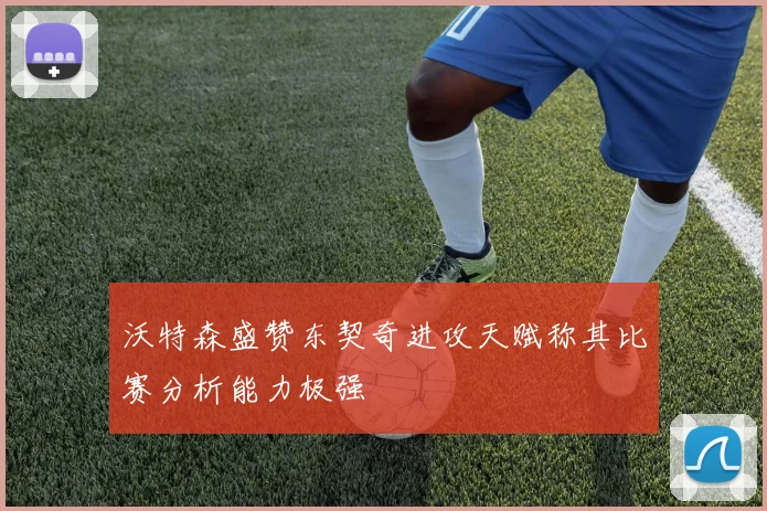 沃特森盛赞东契奇进攻天赋称其比赛分析能力极强