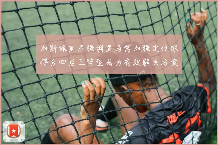 加斯佩里尼强调罗马需加强定位球得分四后卫阵型或为有效解决方案