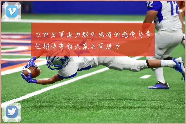 杰伦分享成为球队老将的感受与责任期待带领大家共同进步