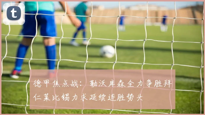 德甲焦点战：勒沃库森全力争胜拜仁莱比锡力求延续连胜势头
