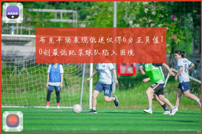 布克半场表现低迷仅得6分正负值10创最低纪录球队陷入困境