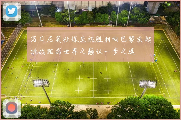 若日尼奥社媒庆祝胜利向巴黎发起挑战距离世界之巅仅一步之遥