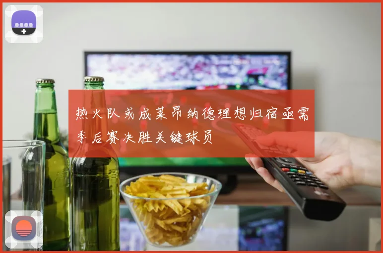热火队或成莱昂纳德理想归宿亟需季后赛决胜关键球员