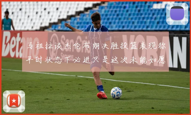马祖拉谈杰伦布朗决胜投篮表现称平时状态下必进只是这次未能如愿