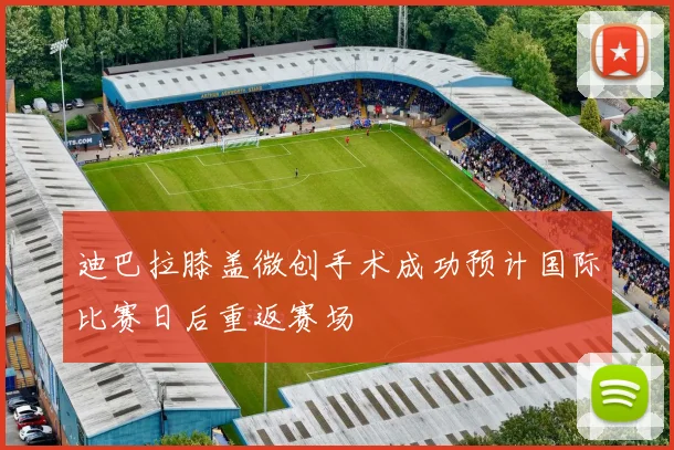 迪巴拉膝盖微创手术成功预计国际比赛日后重返赛场