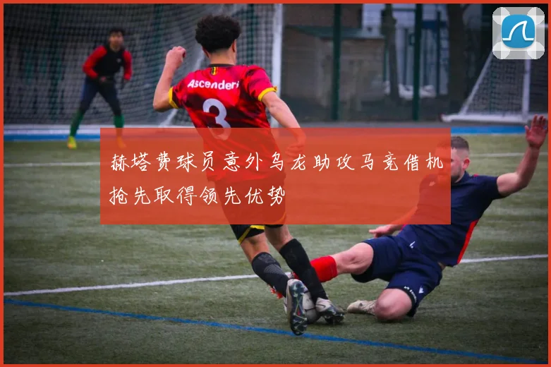 赫塔费球员意外乌龙助攻马竞借机抢先取得领先优势