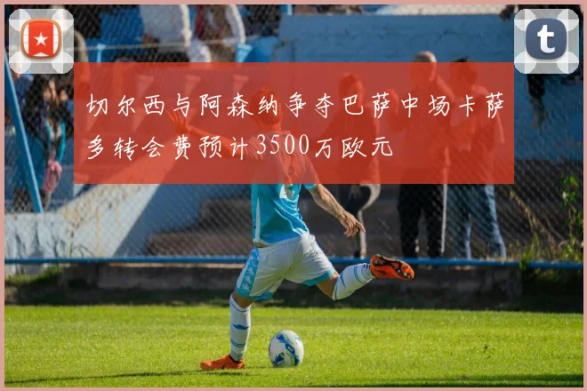 切尔西与阿森纳争夺巴萨中场卡萨多转会费预计3500万欧元