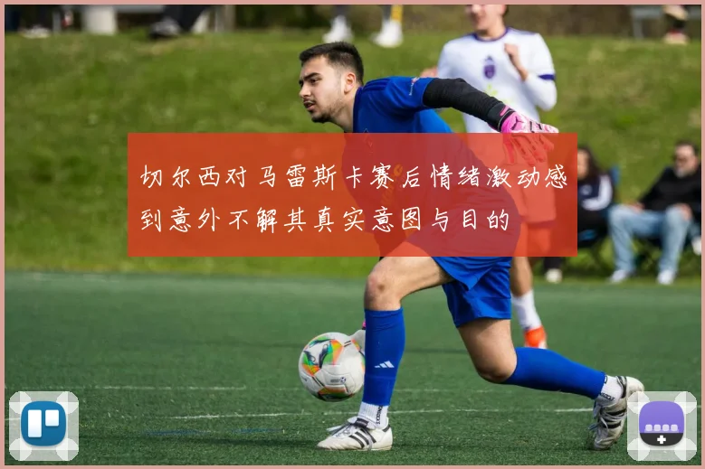 切尔西对马雷斯卡赛后情绪激动感到意外不解其真实意图与目的