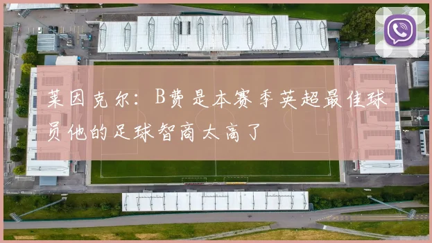 莱因克尔：B费是本赛季英超最佳球员他的足球智商太高了