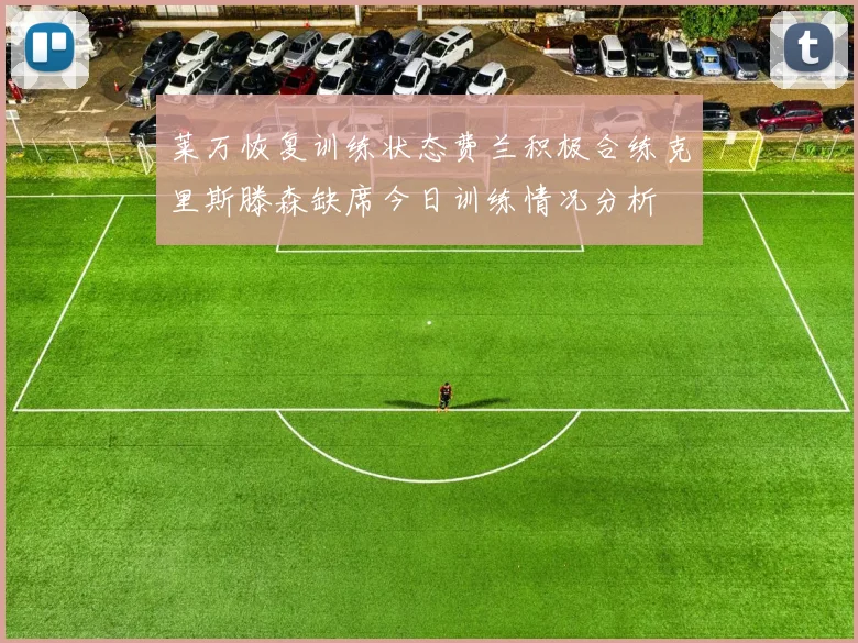 莱万恢复训练状态费兰积极合练克里斯滕森缺席今日训练情况分析