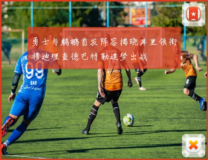 勇士与鹈鹕首发阵容揭晓库里领衔穆迪理查德巴特勒追梦出战