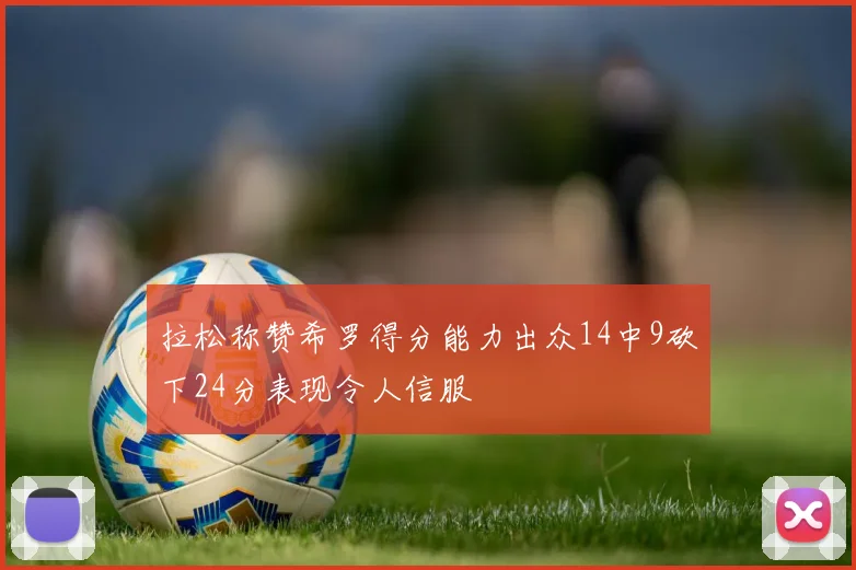 拉松称赞希罗得分能力出众14中9砍下24分表现令人信服