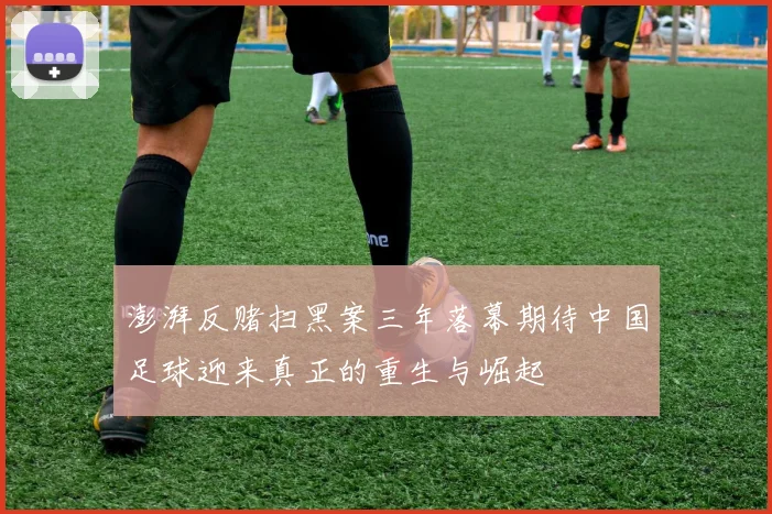 澎湃反赌扫黑案三年落幕期待中国足球迎来真正的重生与崛起