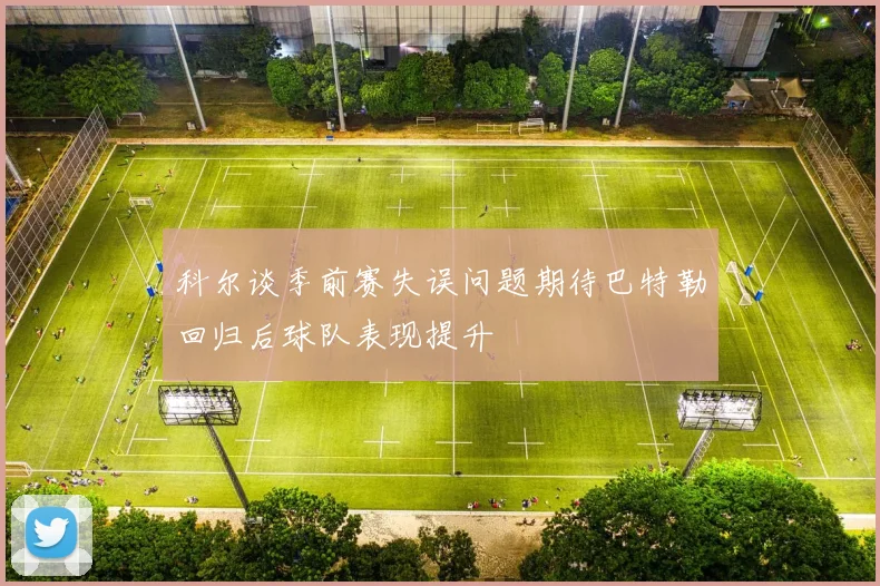 科尔谈季前赛失误问题期待巴特勒回归后球队表现提升