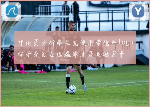 评论员分析弗兰克使用带枪手logo杯子是否合适赢球才是关键因素