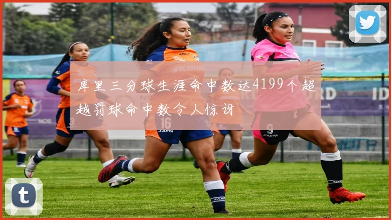 库里三分球生涯命中数达4199个超越罚球命中数令人惊讶