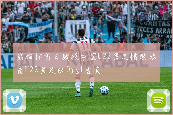 熊猫杯首日战报中国U22男足惜败越南U22男足以0比1告负
