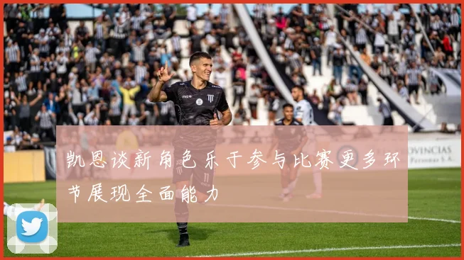 凯恩谈新角色乐于参与比赛更多环节展现全面能力