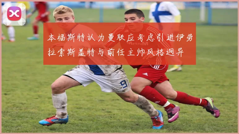 本福斯特认为曼联应考虑引进伊劳拉索斯盖特与前任主帅风格迥异