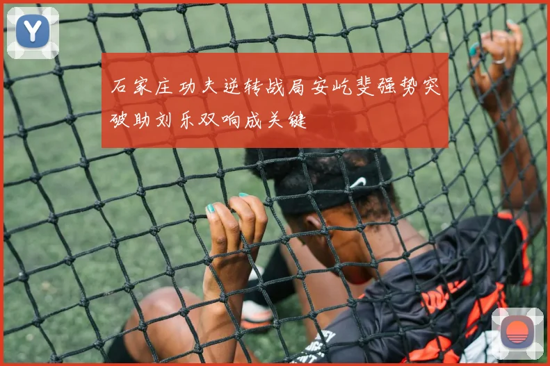 石家庄功夫逆转战局安屹斐强势突破助刘乐双响成关键