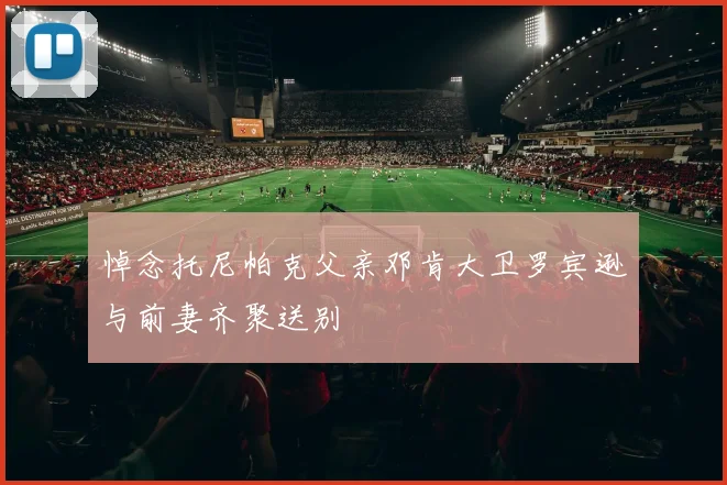 悼念托尼帕克父亲邓肯大卫罗宾逊与前妻齐聚送别