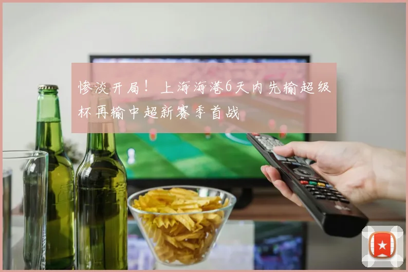 惨淡开局！上海海港6天内先输超级杯再输中超新赛季首战