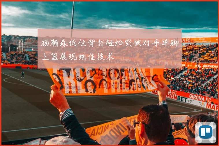 杨瀚森低位背打轻松突破对手单脚上篮展现绝佳技术