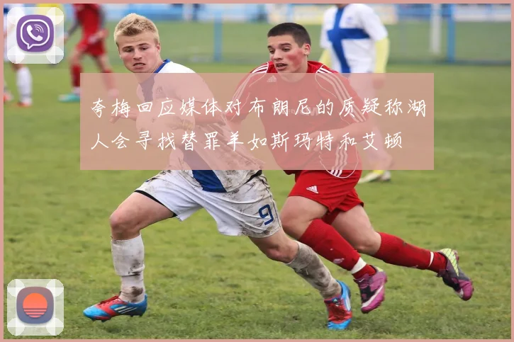 夸梅回应媒体对布朗尼的质疑称湖人会寻找替罪羊如斯玛特和艾顿
