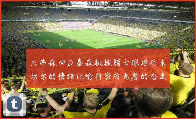 杰弗森回应泰森挑拨骑士球迷对米切尔的情绪比喻科密对老詹的态度