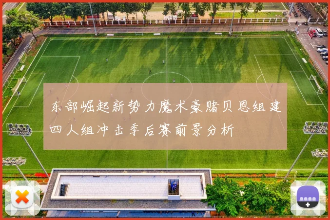 东部崛起新势力魔术豪赌贝恩组建四人组冲击季后赛前景分析