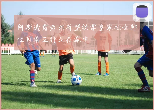 阿斯透露劳尔有望执掌皇家社会帅位目前正待业在家中