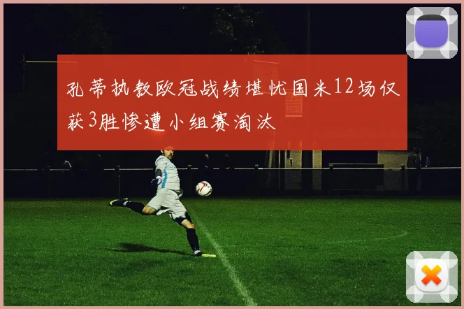 孔蒂执教欧冠战绩堪忧国米12场仅获3胜惨遭小组赛淘汰
