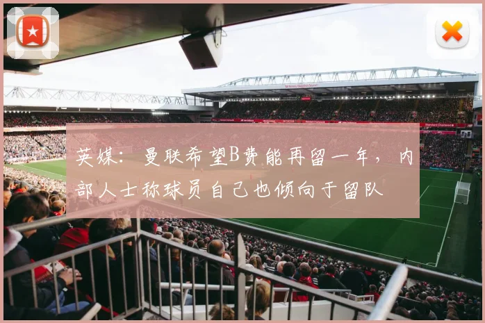 英媒：曼联希望B费能再留一年，内部人士称球员自己也倾向于留队