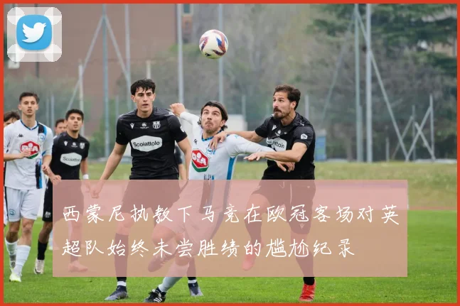 西蒙尼执教下马竞在欧冠客场对英超队始终未尝胜绩的尴尬纪录