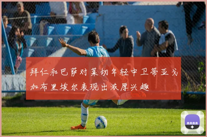 拜仁和巴萨对莱切年轻中卫蒂亚戈加布里埃尔表现出浓厚兴趣