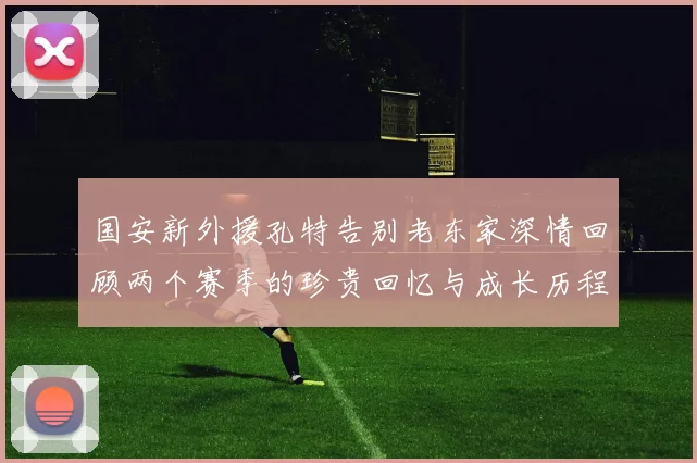 国安新外援孔特告别老东家深情回顾两个赛季的珍贵回忆与成长历程