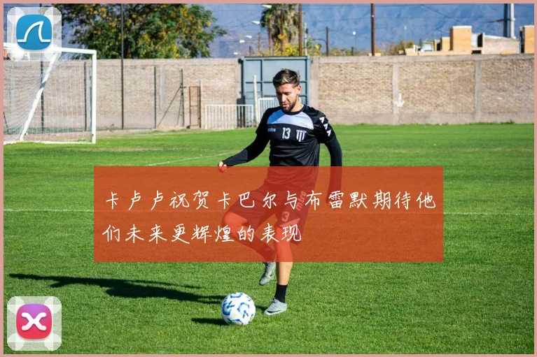 卡卢卢祝贺卡巴尔与布雷默期待他们未来更辉煌的表现